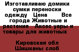 Изготавливаю домики, сумки-переноски, одежду › Цена ­ 1 - Все города Животные и растения » Аксесcуары и товары для животных   . Кировская обл.,Шишканы слоб.